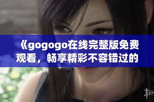 《gogogo在线完整版免费观看，畅享精彩不容错过的内容》