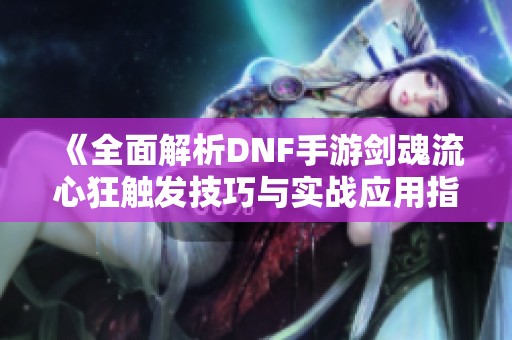 《全面解析DNF手游剑魂流心狂触发技巧与实战应用指南》