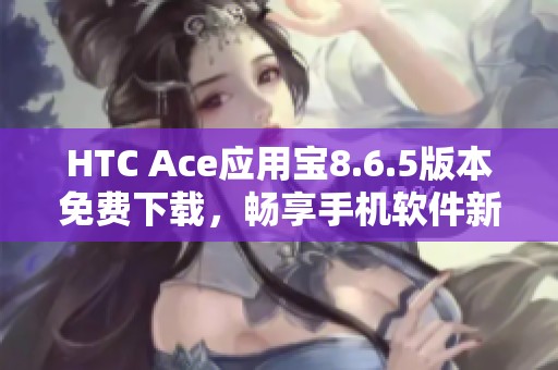 HTC Ace应用宝8.6.5版本免费下载，畅享手机软件新体验