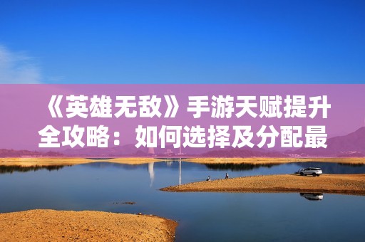 《英雄无敌》手游天赋提升全攻略：如何选择及分配最佳属性