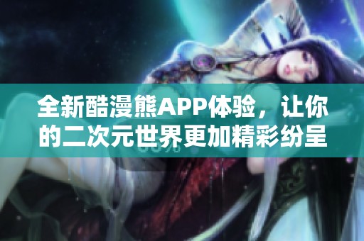 全新酷漫熊APP体验，让你的二次元世界更加精彩纷呈