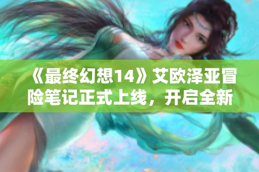 《最终幻想14》艾欧泽亚冒险笔记正式上线，开启全新探索之旅