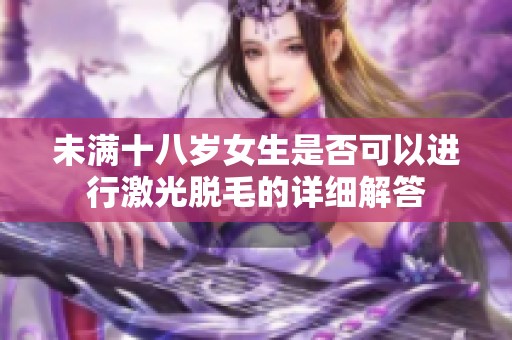 未满十八岁女生是否可以进行激光脱毛的详细解答