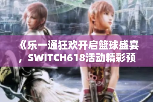 《乐一通狂欢开启篮球盛宴，SWITCH618活动精彩预告》