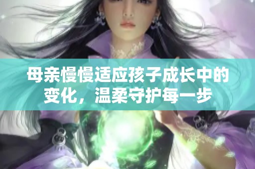 母亲慢慢适应孩子成长中的变化，温柔守护每一步