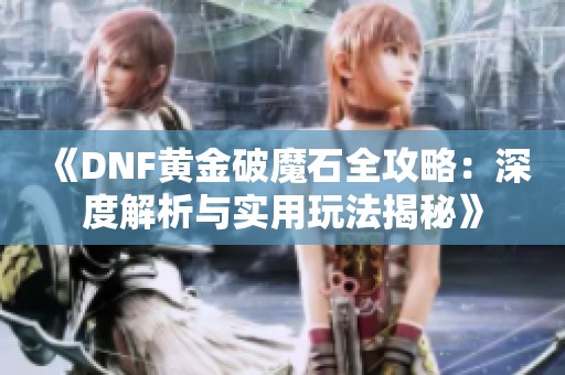 《DNF黄金破魔石全攻略：深度解析与实用玩法揭秘》