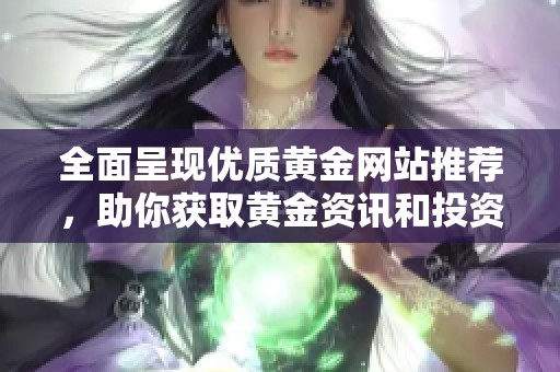 全面呈现优质黄金网站推荐，助你获取黄金资讯和投资心得