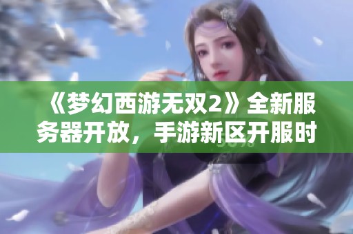 《梦幻西游无双2》全新服务器开放，手游新区开服时间详解