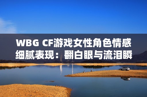 WBG CF游戏女性角色情感细腻表现：翻白眼与流泪瞬间解析