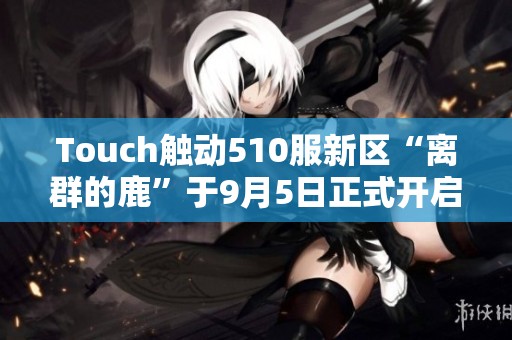 Touch触动510服新区“离群的鹿”于9月5日正式开启，精彩不容错过