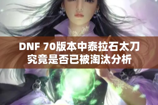 DNF 70版本中泰拉石太刀究竟是否已被淘汰分析