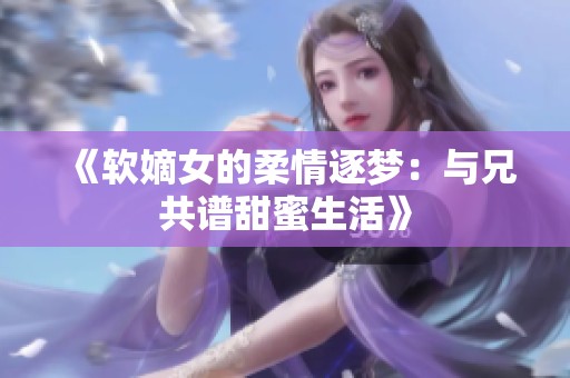 《软嫡女的柔情逐梦：与兄共谱甜蜜生活》