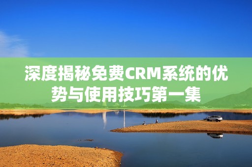 深度揭秘免费CRM系统的优势与使用技巧第一集