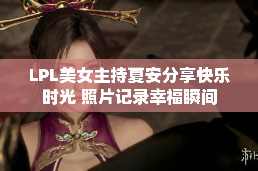 LPL美女主持夏安分享快乐时光 照片记录幸福瞬间