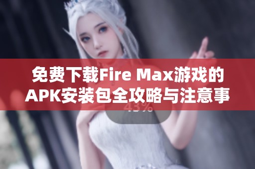 免费下载Fire Max游戏的APK安装包全攻略与注意事项