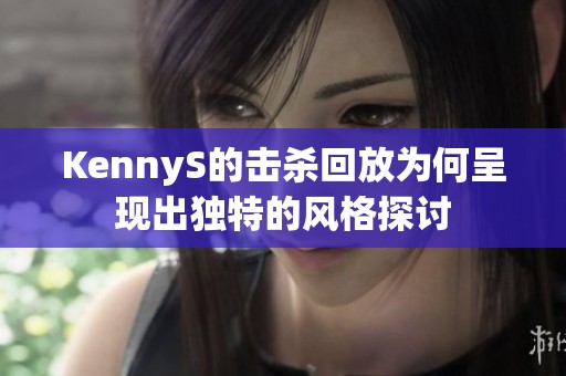 KennyS的击杀回放为何呈现出独特的风格探讨