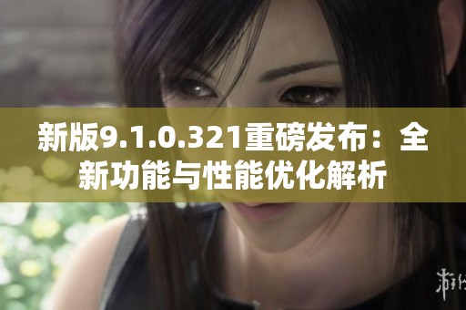 新版9.1.0.321重磅发布：全新功能与性能优化解析