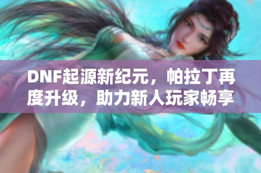 DNF起源新纪元，帕拉丁再度升级，助力新人玩家畅享冒险乐趣