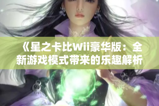 《星之卡比Wii豪华版：全新游戏模式带来的乐趣解析》