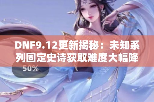 DNF9.12更新揭秘：未知系列固定史诗获取难度大幅降低！