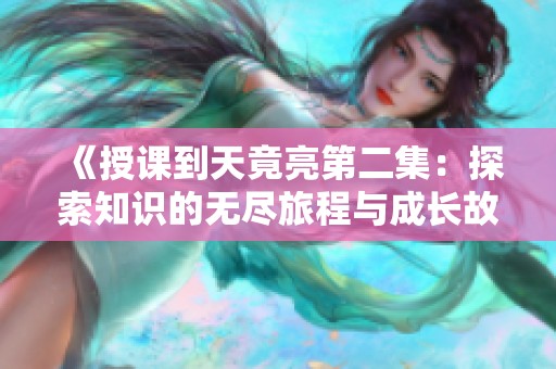 《授课到天竟亮第二集：探索知识的无尽旅程与成长故事》