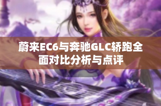 蔚来EC6与奔驰GLC轿跑全面对比分析与点评