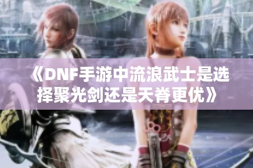 《DNF手游中流浪武士是选择聚光剑还是天脊更优》