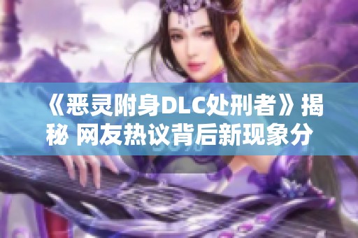 《恶灵附身DLC处刑者》揭秘 网友热议背后新现象分析