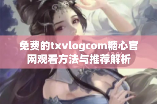 免费的txvlogcom糖心官网观看方法与推荐解析