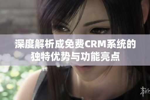 深度解析成免费CRM系统的独特优势与功能亮点