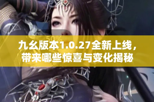 九幺版本1.0.27全新上线，带来哪些惊喜与变化揭秘