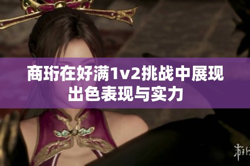 商珩在好满1v2挑战中展现出色表现与实力