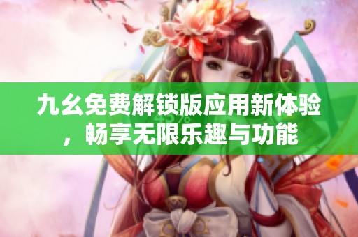 九幺免费解锁版应用新体验，畅享无限乐趣与功能