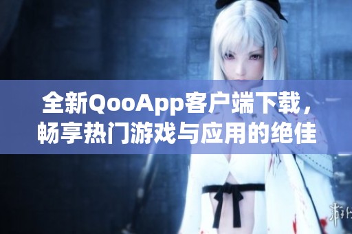 全新QooApp客户端下载，畅享热门游戏与应用的绝佳体验