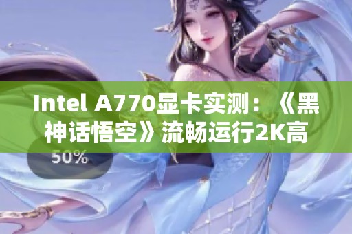 Intel A770显卡实测：《黑神话悟空》流畅运行2K高画质