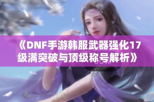 《DNF手游韩服武器强化17级满突破与顶级称号解析》