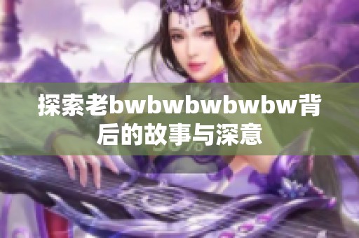 探索老bwbwbwbwbw背后的故事与深意