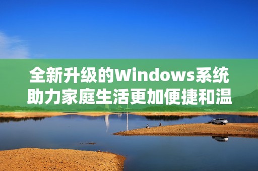 全新升级的Windows系统助力家庭生活更加便捷和温馨