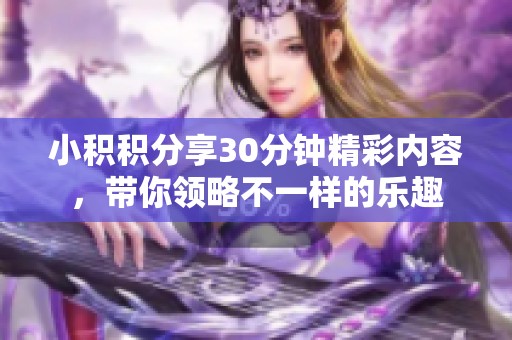 小积积分享30分钟精彩内容，带你领略不一样的乐趣