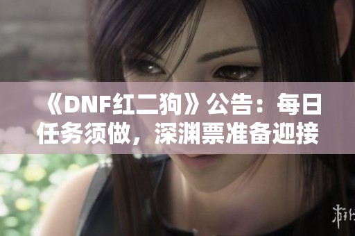 《DNF红二狗》公告：每日任务须做，深渊票准备迎接60级史诗挑战