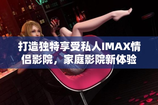 打造独特享受私人IMAX情侣影院，家庭影院新体验