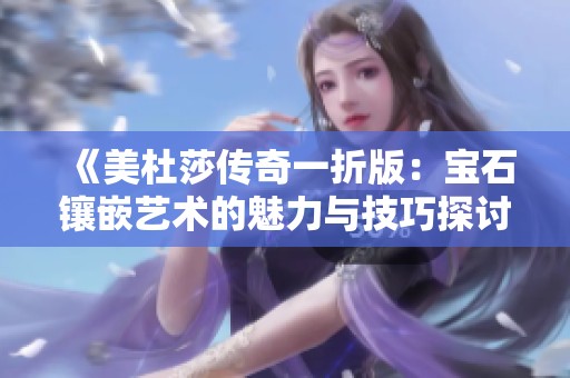 《美杜莎传奇一折版：宝石镶嵌艺术的魅力与技巧探讨》