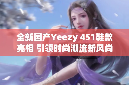 全新国产Yeezy 451鞋款亮相 引领时尚潮流新风尚