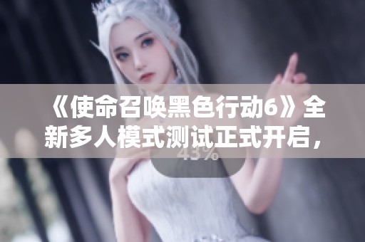 《使命召唤黑色行动6》全新多人模式测试正式开启，快来体验！