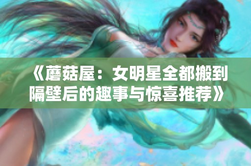 《蘑菇屋：女明星全都搬到隔壁后的趣事与惊喜推荐》