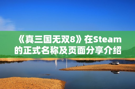 《真三国无双8》在Steam的正式名称及页面分享介绍