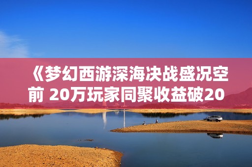 《梦幻西游深海决战盛况空前 20万玩家同聚收益破200万》