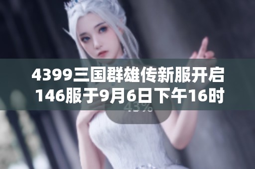 4399三国群雄传新服开启 146服于9月6日下午16时大放异彩