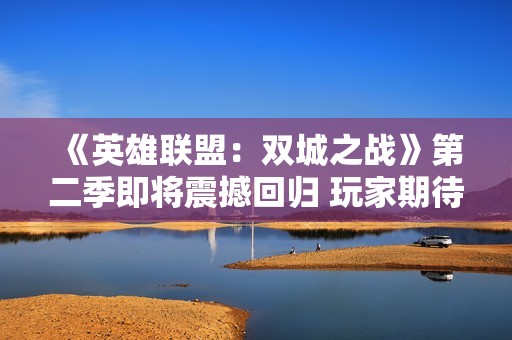 《英雄联盟：双城之战》第二季即将震撼回归 玩家期待的新特性揭秘