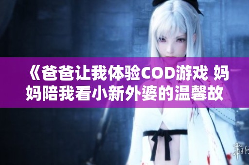 《爸爸让我体验COD游戏 妈妈陪我看小新外婆的温馨故事》